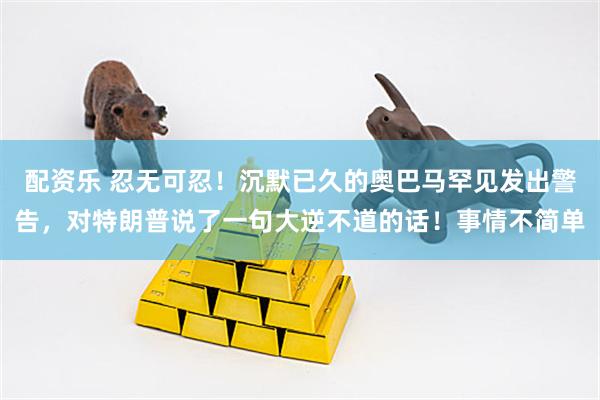 配资乐 忍无可忍！沉默已久的奥巴马罕见发出警告，对特朗普说了一句大逆不道的话！事情不简单