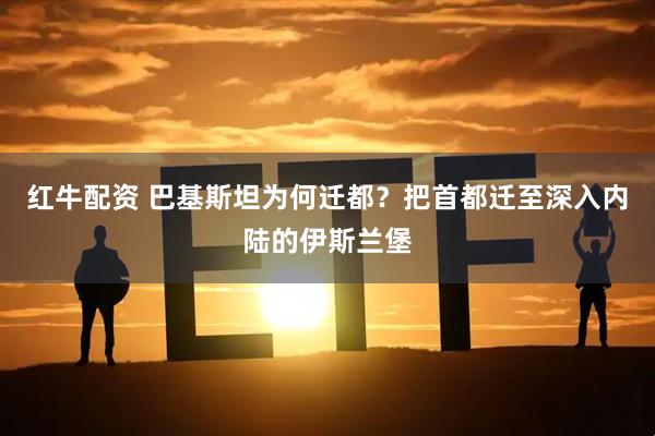 红牛配资 巴基斯坦为何迁都？把首都迁至深入内陆的伊斯兰堡