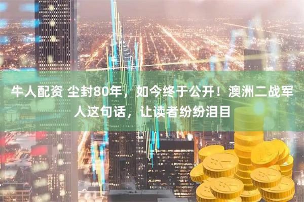 牛人配资 尘封80年，如今终于公开！澳洲二战军人这句话，让读者纷纷泪目