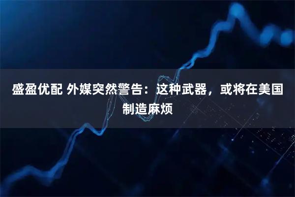 盛盈优配 外媒突然警告：这种武器，或将在美国制造麻烦