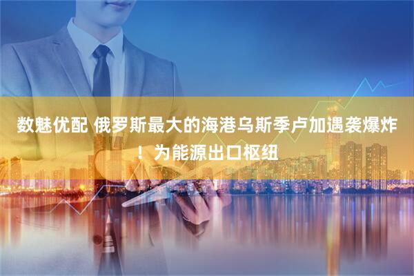 数魅优配 俄罗斯最大的海港乌斯季卢加遇袭爆炸！为能源出口枢纽