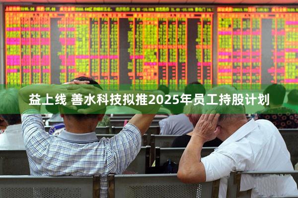 益上线 善水科技拟推2025年员工持股计划
