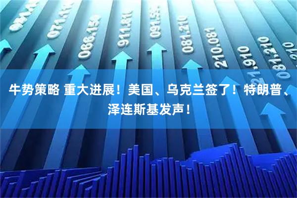 牛势策略 重大进展！美国、乌克兰签了！特朗普、泽连斯基发声！