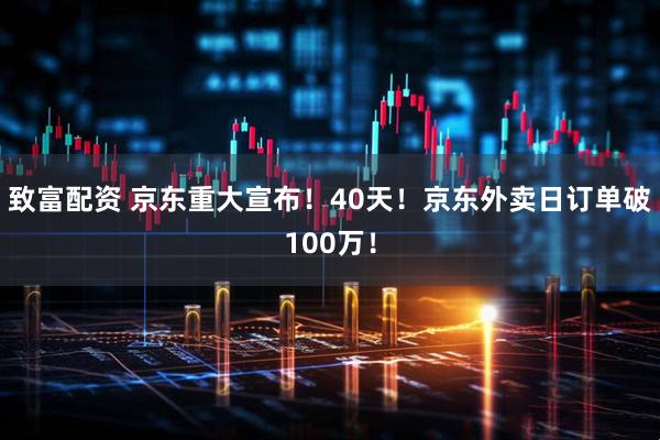 致富配资 京东重大宣布！40天！京东外卖日订单破100万！