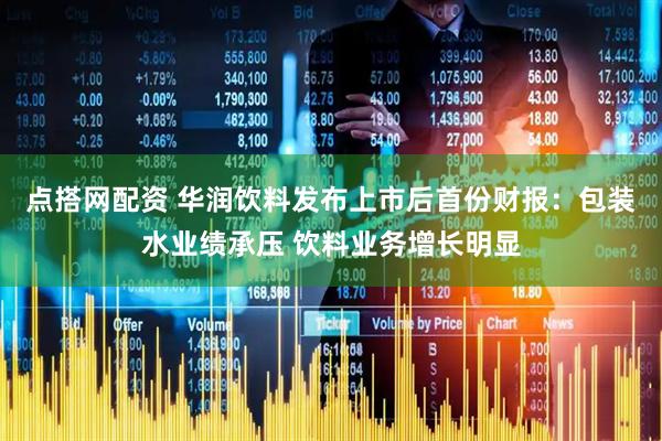 点搭网配资 华润饮料发布上市后首份财报：包装水业绩承压 饮料业务增长明显