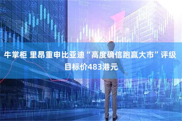 牛掌柜 里昂重申比亚迪“高度确信跑赢大市”评级 目标价483港元