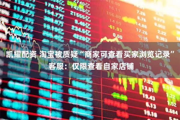 凯耀配资 淘宝被质疑“商家可查看买家浏览记录” 客服：仅限查看自家店铺