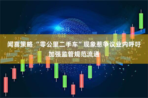 闻喜策略 “零公里二手车”现象惹争议业内呼吁加强监管规范流通