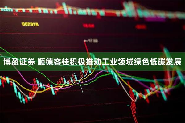 博盈证券 顺德容桂积极推动工业领域绿色低碳发展