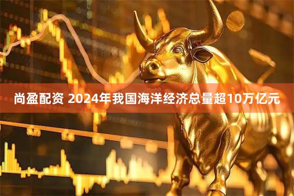 尚盈配资 2024年我国海洋经济总量超10万亿元