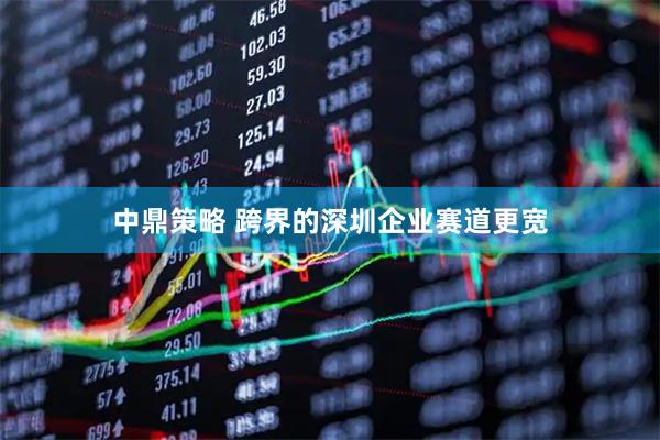 中鼎策略 跨界的深圳企业赛道更宽
