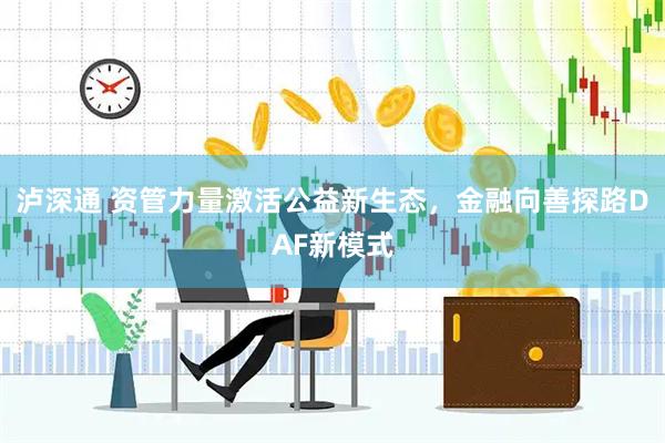 泸深通 资管力量激活公益新生态，金融向善探路DAF新模式