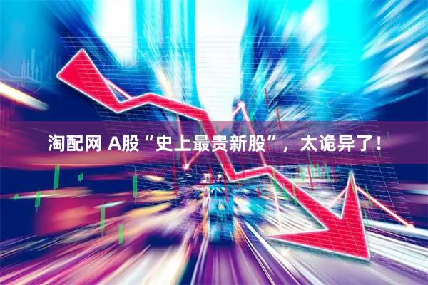 淘配网 A股“史上最贵新股”，太诡异了！