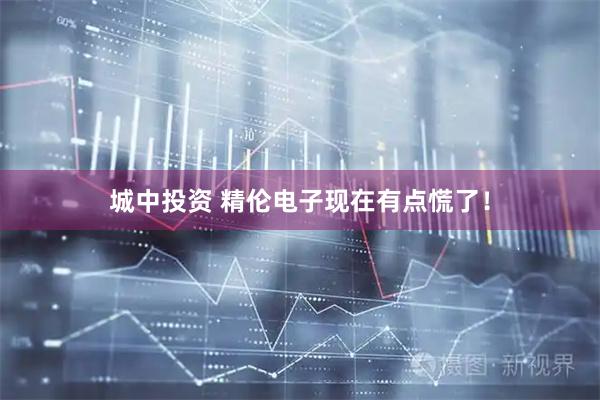 城中投资 精伦电子现在有点慌了！