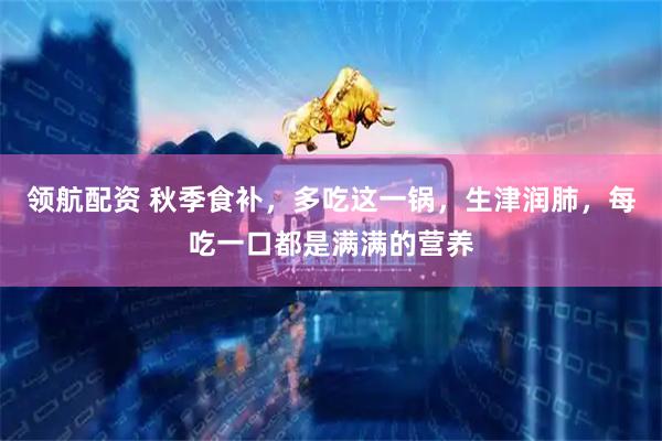 领航配资 秋季食补，多吃这一锅，生津润肺，每吃一口都是满满的营养