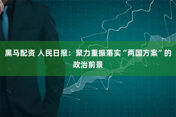 黑马配资 人民日报：聚力重振落实“两国方案”的政治前景