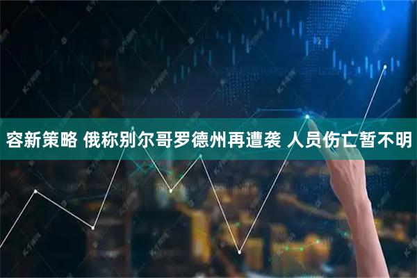 容新策略 俄称别尔哥罗德州再遭袭 人员伤亡暂不明