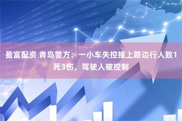 盈富配资 青岛警方：一小车失控撞上路边行人致1死3伤，驾驶人被控制