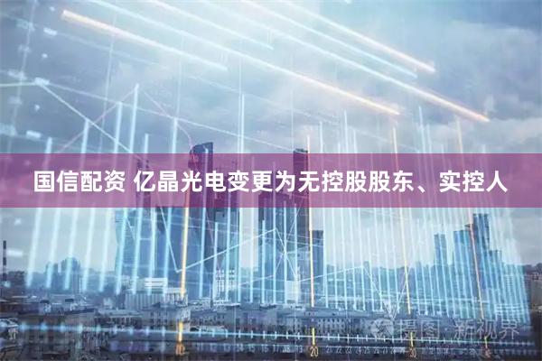 国信配资 亿晶光电变更为无控股股东、实控人