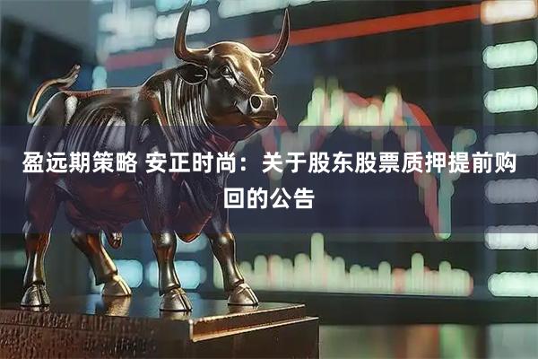 盈远期策略 安正时尚：关于股东股票质押提前购回的公告