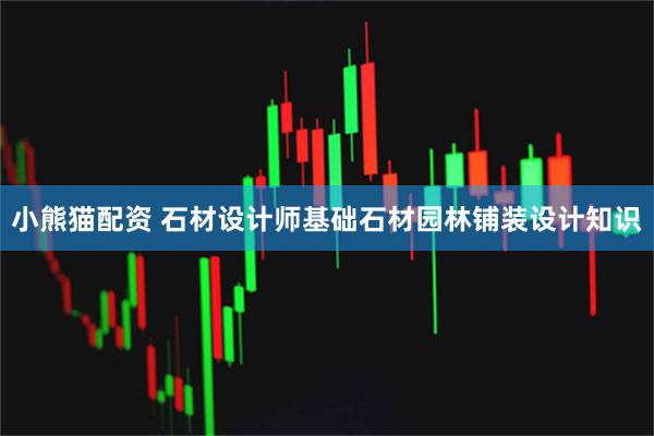 小熊猫配资 石材设计师基础石材园林铺装设计知识