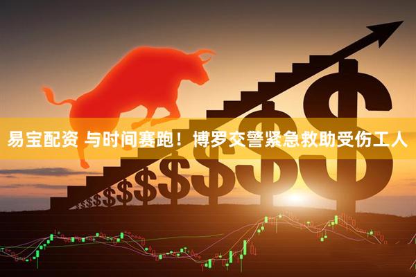 易宝配资 与时间赛跑！博罗交警紧急救助受伤工人