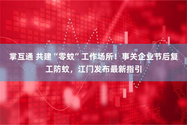 掌互通 共建“零蚊”工作场所！事关企业节后复工防蚊，江门发布最新指引