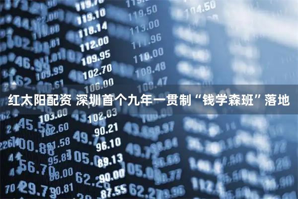 红太阳配资 深圳首个九年一贯制“钱学森班”落地