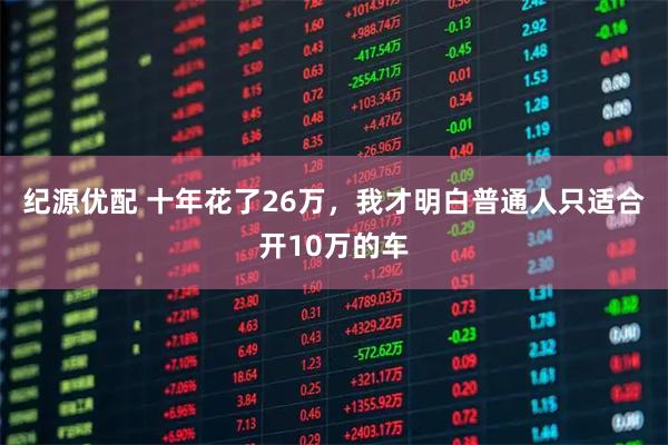纪源优配 十年花了26万，我才明白普通人只适合开10万的车