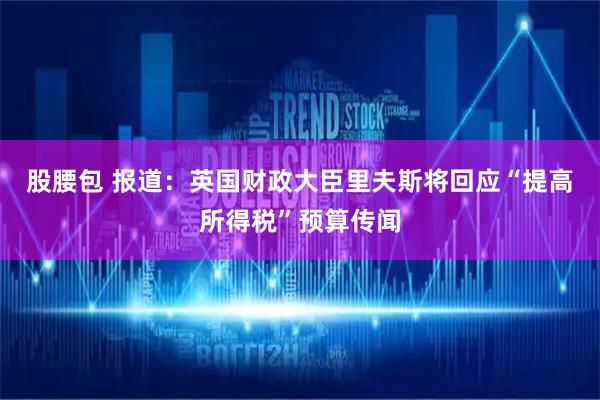 股腰包 报道:英国财政大臣里夫斯将回应“提高所得税”预算传闻
