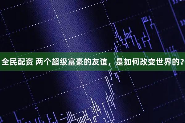全民配资 两个超级富豪的友谊，是如何改变世界的？