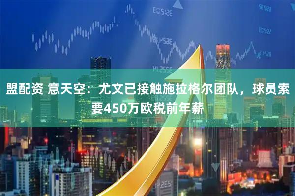 盟配资 意天空：尤文已接触施拉格尔团队，球员索要450万欧税前年薪