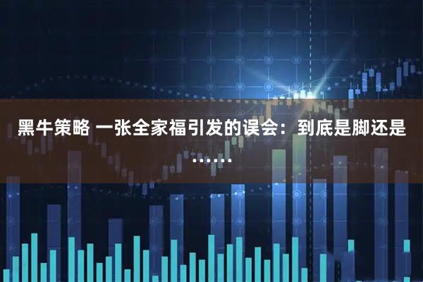 黑牛策略 一张全家福引发的误会：到底是脚还是……