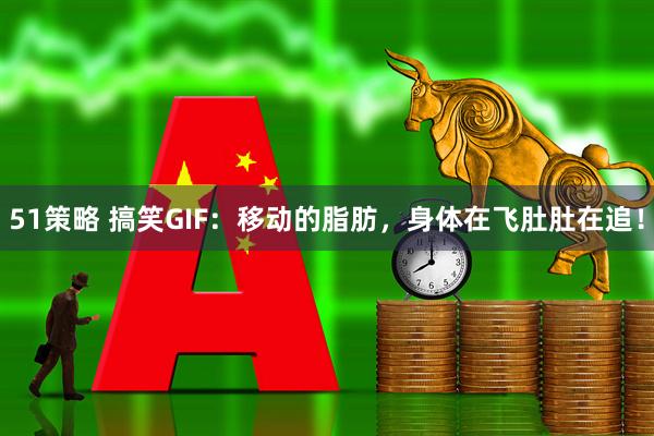 51策略 搞笑GIF：移动的脂肪，身体在飞肚肚在追！
