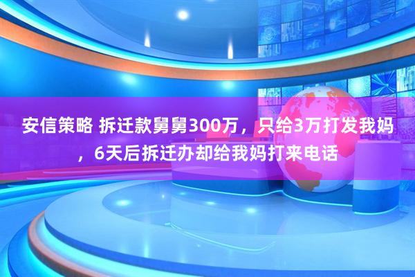 安信策略 拆迁款舅舅300万，只给3万打发我妈，6天后拆迁办却给我妈打来电话