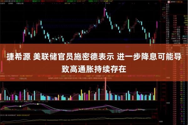 捷希源 美联储官员施密德表示 进一步降息可能导致高通胀持续存在