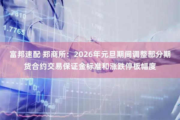 富邦速配 郑商所：2026年元旦期间调整部分期货合约交易保证金标准和涨跌停板幅度
