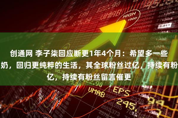 创通网 李子柒回应断更1年4个月：希望多一些时间陪伴奶奶，回归更纯粹的生活，其全球粉丝过亿，持续有粉丝留言催更