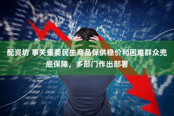配资坊 事关重要民生商品保供稳价和困难群众兜底保障，多部门作出部署