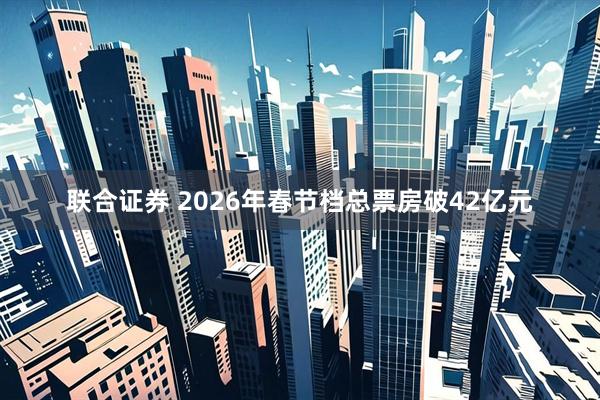 联合证券 2026年春节档总票房破42亿元