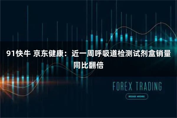 91快牛 京东健康：近一周呼吸道检测试剂盒销量同比翻倍