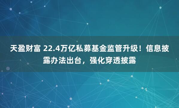 天盈财富 22.4万亿私募基金监管升级！信息披露办法出台，强化穿透披露