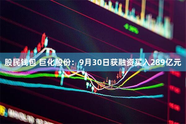 股民钱包 巨化股份：9月30日获融资买入289亿元