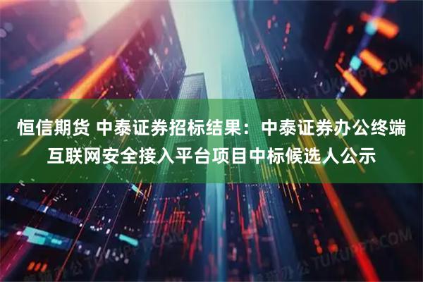 恒信期货 中泰证券招标结果：中泰证券办公终端互联网安全接入平台项目中标候选人公示