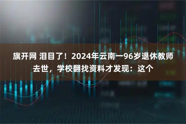 旗开网 泪目了！2024年云南一96岁退休教师去世，学校翻找资料才发现：这个