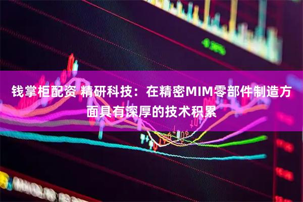 钱掌柜配资 精研科技：在精密MIM零部件制造方面具有深厚的技术积累