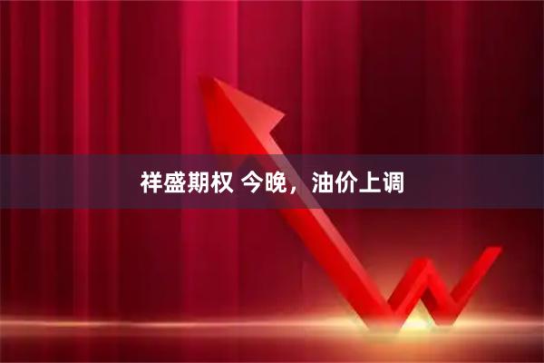 祥盛期权 今晚，油价上调
