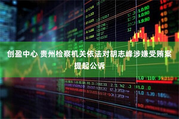 创盈中心 贵州检察机关依法对胡志峰涉嫌受贿案提起公诉