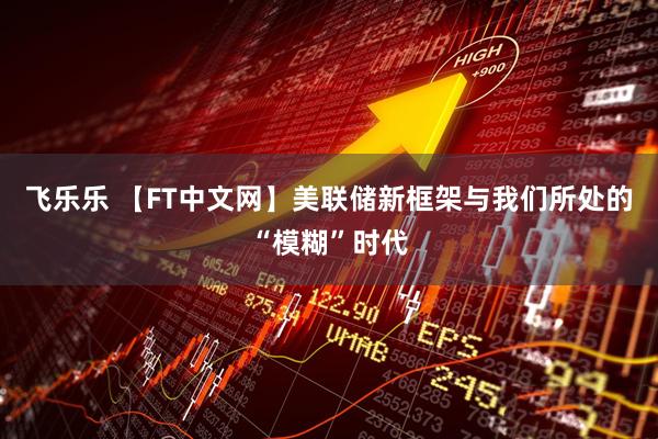 飞乐乐 【FT中文网】美联储新框架与我们所处的“模糊”时代