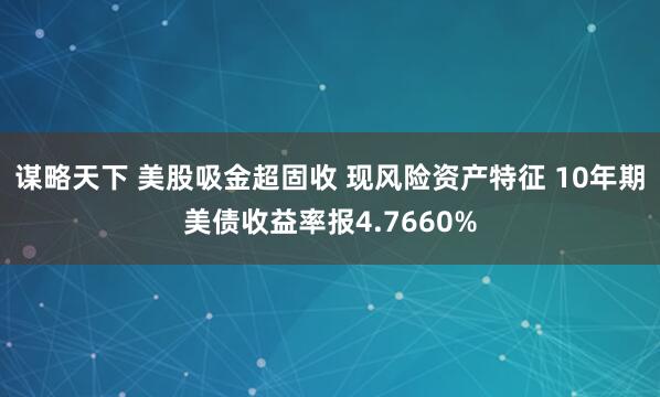 谋略天下 美股吸金超固收 现风险资产特征 10年期美债收益率报4.7660%